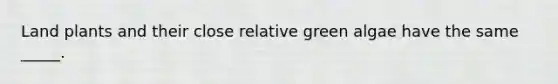 Land plants and their close relative green algae have the same _____.