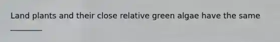 Land plants and their close relative green algae have the same ________