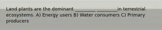 Land plants are the dominant _________ _________in terrestrial ecosystems. A) Energy users B) Water consumers C) Primary producers