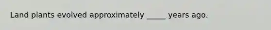 Land plants evolved approximately _____ years ago.