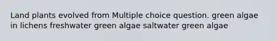 Land plants evolved from Multiple choice question. green algae in lichens freshwater green algae saltwater green algae