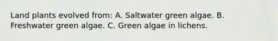 Land plants evolved from: A. Saltwater green algae. B. Freshwater green algae. C. Green algae in lichens.