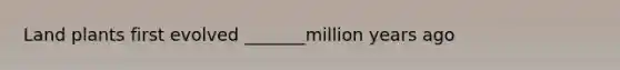 Land plants first evolved _______million years ago