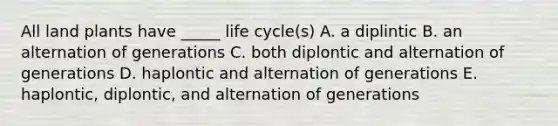 All land plants have _____ life cycle(s) A. a diplintic B. an alternation of generations C. both diplontic and alternation of generations D. haplontic and alternation of generations E. haplontic, diplontic, and alternation of generations