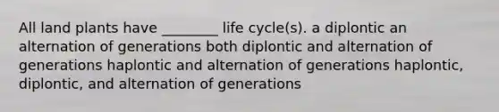 All land plants have ________ life cycle(s). a diplontic an alternation of generations both diplontic and alternation of generations haplontic and alternation of generations haplontic, diplontic, and alternation of generations