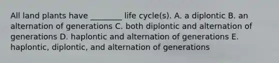 All land plants have ________ life cycle(s). A. a diplontic B. an alternation of generations C. both diplontic and alternation of generations D. haplontic and alternation of generations E. haplontic, diplontic, and alternation of generations