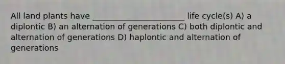 All land plants have _______________________ life cycle(s) A) a diplontic B) an alternation of generations C) both diplontic and alternation of generations D) haplontic and alternation of generations