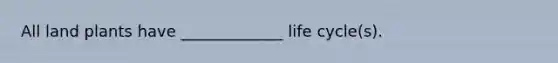 All land plants have _____________ life cycle(s).