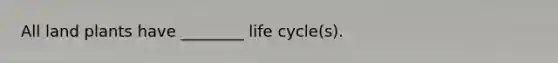 All land plants have ________ life cycle(s).