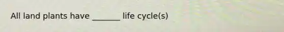 All land plants have _______ life cycle(s)