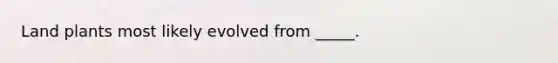 Land plants most likely evolved from _____.