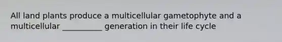 All land plants produce a multicellular gametophyte and a multicellular __________ generation in their life cycle