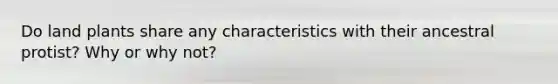 Do land plants share any characteristics with their ancestral protist? Why or why not?