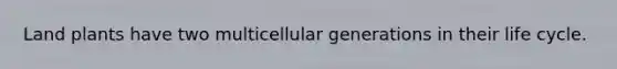 Land plants have two multicellular generations in their life cycle.