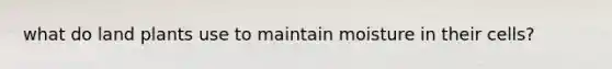 what do land plants use to maintain moisture in their cells?