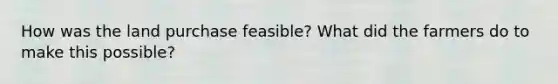 How was the land purchase feasible? What did the farmers do to make this possible?