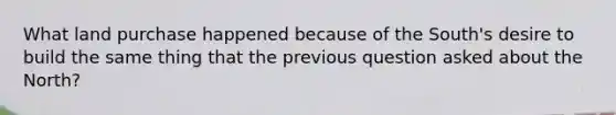 What land purchase happened because of the South's desire to build the same thing that the previous question asked about the North?