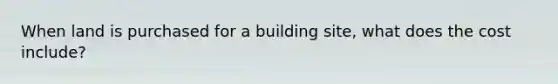 When land is purchased for a building site, what does the cost include?