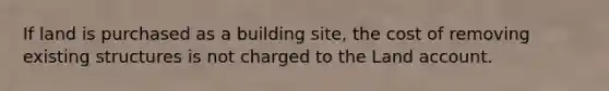 If land is purchased as a building site, the cost of removing existing structures is not charged to the Land account.