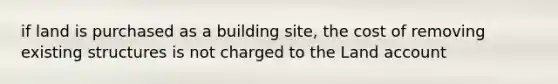 if land is purchased as a building site, the cost of removing existing structures is not charged to the Land account