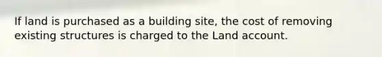 If land is purchased as a building site, the cost of removing existing structures is charged to the Land account.