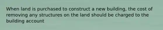 When land is purchased to construct a new building, the cost of removing any structures on the land should be charged to the building account