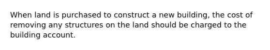 When land is purchased to construct a new building, the cost of removing any structures on the land should be charged to the building account.