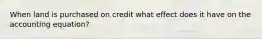 When land is purchased on credit what effect does it have on the accounting equation?