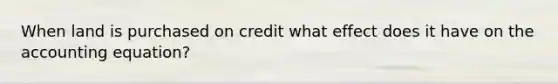 When land is purchased on credit what effect does it have on <a href='https://www.questionai.com/knowledge/k7UJ6J5ODQ-the-accounting-equation' class='anchor-knowledge'>the accounting equation</a>?