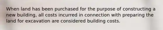 When land has been purchased for the purpose of constructing a new building, all costs incurred in connection with preparing the land for excavation are considered building costs.