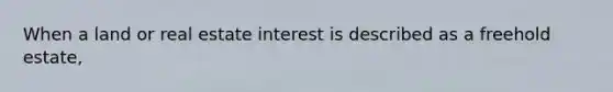 When a land or real estate interest is described as a freehold estate,