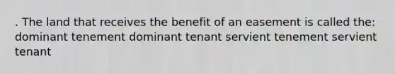 . The land that receives the benefit of an easement is called the: dominant tenement dominant tenant servient tenement servient tenant