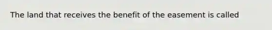 The land that receives the benefit of the easement is called