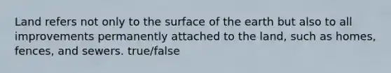 Land refers not only to the surface of the earth but also to all improvements permanently attached to the land, such as homes, fences, and sewers. true/false