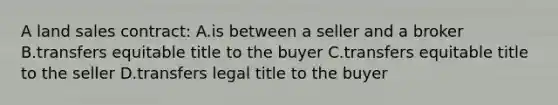 A land sales contract: A.is between a seller and a broker B.transfers equitable title to the buyer C.transfers equitable title to the seller D.transfers legal title to the buyer