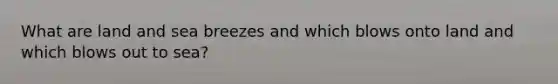 What are land and sea breezes and which blows onto land and which blows out to sea?