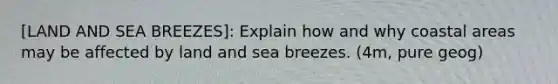 [LAND AND SEA BREEZES]: Explain how and why coastal areas may be affected by land and sea breezes. (4m, pure geog)