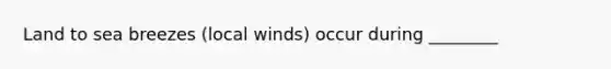 Land to sea breezes (local winds) occur during ________