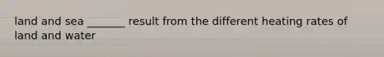 land and sea _______ result from the different heating rates of land and water