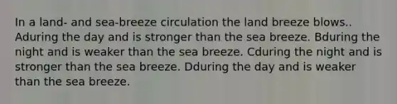 In a land- and sea-breeze circulation the land breeze blows.. Aduring the day and is stronger than the sea breeze. Bduring the night and is weaker than the sea breeze. Cduring the night and is stronger than the sea breeze. Dduring the day and is weaker than the sea breeze.