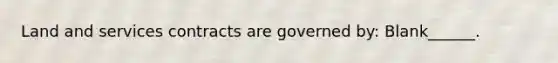 Land and services contracts are governed by: Blank______.