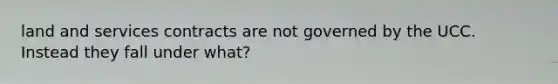 land and services contracts are not governed by the UCC. Instead they fall under what?