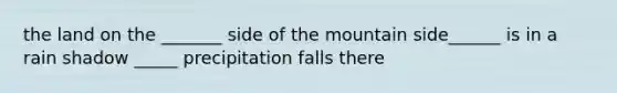 the land on the _______ side of the mountain side______ is in a rain shadow _____ precipitation falls there