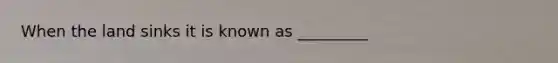 When the land sinks it is known as _________