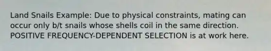 Land Snails Example: Due to physical constraints, mating can occur only b/t snails whose shells coil in the same direction. POSITIVE FREQUENCY-DEPENDENT SELECTION is at work here.