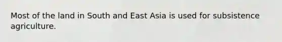 Most of the land in South and East Asia is used for subsistence agriculture.