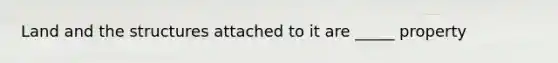 Land and the structures attached to it are _____ property