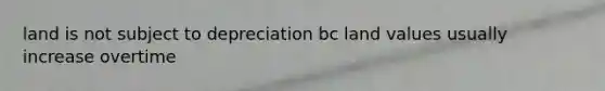 land is not subject to depreciation bc land values usually increase overtime