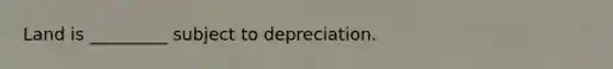 Land is _________ subject to depreciation.