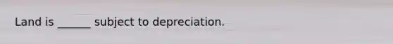 Land is ______ subject to depreciation.